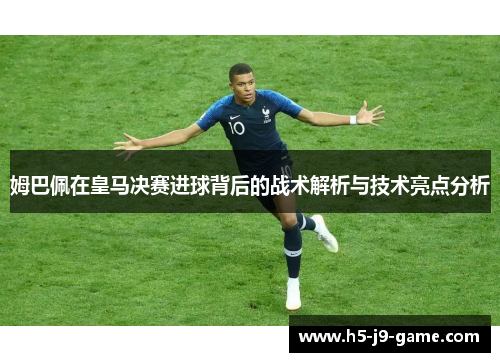 姆巴佩在皇马决赛进球背后的战术解析与技术亮点分析 姆巴佩在皇马决赛进球背后的战术解析与技术亮点分析