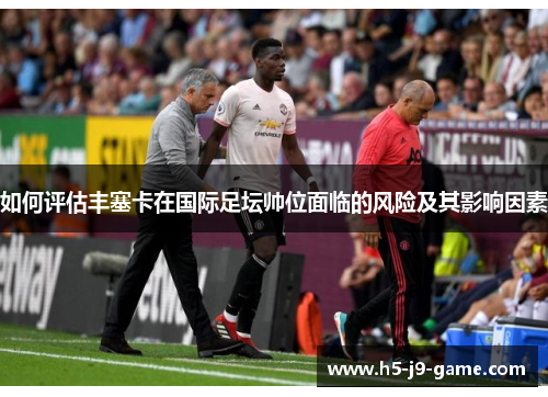 如何评估丰塞卡在国际足坛帅位面临的风险及其影响因素 如何评估丰塞卡在国际足坛帅位面临的风险及其影响因素