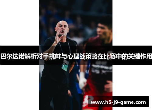 巴尔达诺解析对手挑衅与心理战策略在比赛中的关键作用 巴尔达诺解析对手挑衅与心理战策略在比赛中的关键作用