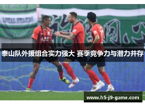 泰山队外援组合实力强大 赛季竞争力与潜力并存 泰山队外援组合实力强大 赛季竞争力与潜力并存