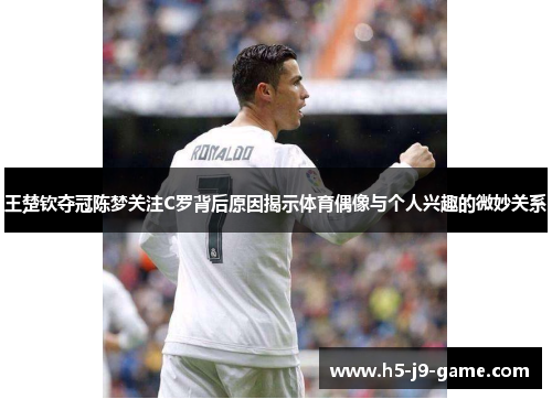 王楚钦夺冠陈梦关注C罗背后原因揭示体育偶像与个人兴趣的微妙关系 王楚钦夺冠陈梦关注C罗背后原因揭示体育偶像与个人兴趣的微妙关系