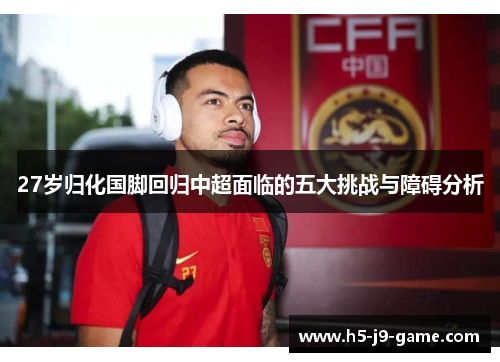 27岁归化国脚回归中超面临的五大挑战与障碍分析 27岁归化国脚回归中超面临的五大挑战与障碍分析