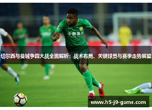 切尔西与曼城争四大战全面解析:战术布局、关键球员与赛季走势展望 切尔西与曼城争四大战全面解析:战术布局、关键球员与赛季走势展望