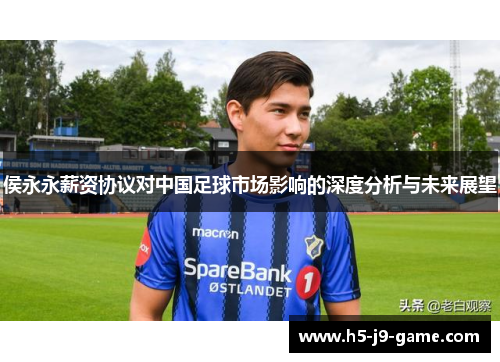 侯永永薪资协议对中国足球市场影响的深度分析与未来展望 侯永永薪资协议对中国足球市场影响的深度分析与未来展望