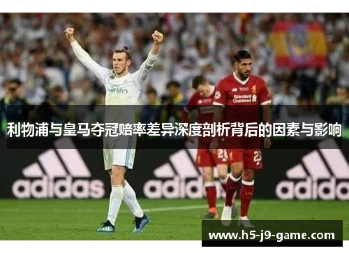 利物浦与皇马夺冠赔率差异深度剖析背后的因素与影响 利物浦与皇马夺冠赔率差异深度剖析背后的因素与影响