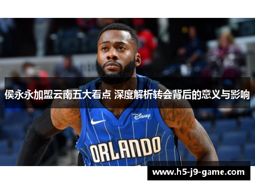 侯永永加盟云南五大看点 深度解析转会背后的意义与影响 侯永永加盟云南五大看点 深度解析转会背后的意义与影响