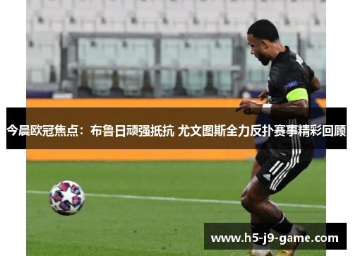 今晨欧冠焦点:布鲁日顽强抵抗 尤文图斯全力反扑赛事精彩回顾 今晨欧冠焦点:布鲁日顽强抵抗 尤文图斯全力反扑赛事精彩回顾