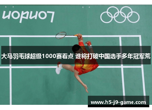 大马羽毛球超级1000赛看点 谁将打破中国选手多年冠军荒 大马羽毛球超级1000赛看点 谁将打破中国选手多年冠军荒