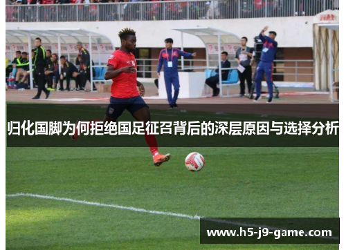 归化国脚为何拒绝国足征召背后的深层原因与选择分析 归化国脚为何拒绝国足征召背后的深层原因与选择分析