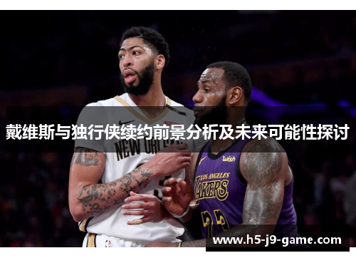 戴维斯与独行侠续约前景分析及未来可能性探讨 戴维斯与独行侠续约前景分析及未来可能性探讨