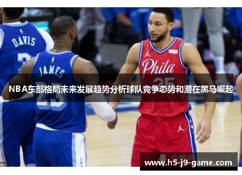NBA东部格局未来发展趋势分析球队竞争态势和潜在黑马崛起 NBA东部格局未来发展趋势分析球队竞争态势和潜在黑马崛起