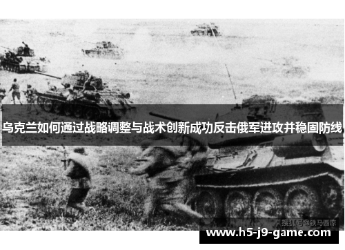 乌克兰如何通过战略调整与战术创新成功反击俄军进攻并稳固防线 乌克兰如何通过战略调整与战术创新成功反击俄军进攻并稳固防线