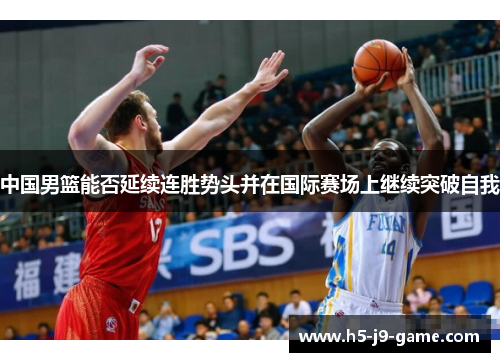 中国男篮能否延续连胜势头并在国际赛场上继续突破自我 中国男篮能否延续连胜势头并在国际赛场上继续突破自我