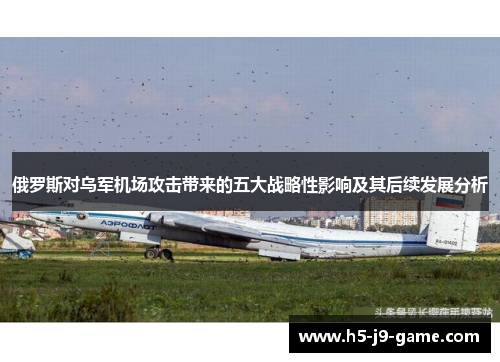 俄罗斯对乌军机场攻击带来的五大战略性影响及其后续发展分析 俄罗斯对乌军机场攻击带来的五大战略性影响及其后续发展分析