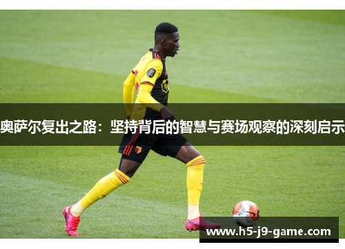 奥萨尔复出之路:坚持背后的智慧与赛场观察的深刻启示 奥萨尔复出之路:坚持背后的智慧与赛场观察的深刻启示