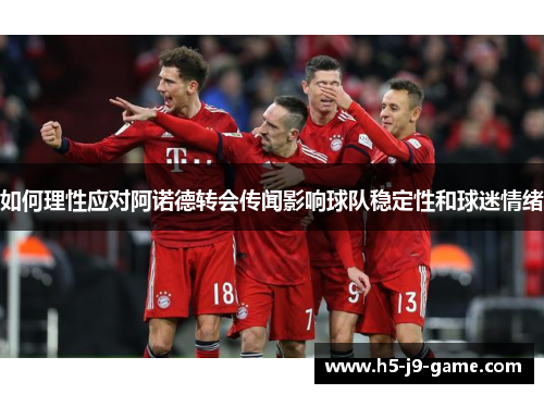 如何理性应对阿诺德转会传闻影响球队稳定性和球迷情绪 如何理性应对阿诺德转会传闻影响球队稳定性和球迷情绪