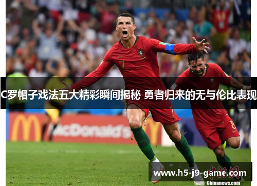 C罗帽子戏法五大精彩瞬间揭秘 勇者归来的无与伦比表现 C罗帽子戏法五大精彩瞬间揭秘 勇者归来的无与伦比表现