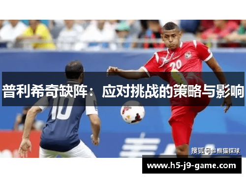 普利希奇缺阵:应对挑战的策略与影响 普利希奇缺阵:应对挑战的策略与影响