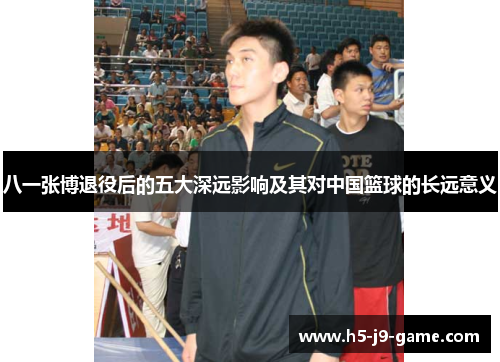 八一张博退役后的五大深远影响及其对中国篮球的长远意义 八一张博退役后的五大深远影响及其对中国篮球的长远意义