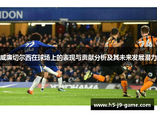 威廉切尔西在球场上的表现与贡献分析及其未来发展潜力 威廉切尔西在球场上的表现与贡献分析及其未来发展潜力