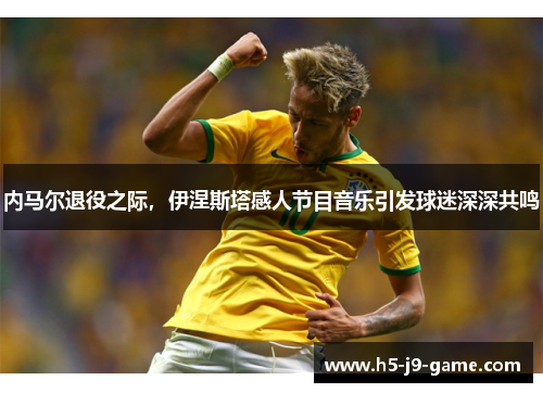 内马尔退役之际,伊涅斯塔感人节目音乐引发球迷深深共鸣 内马尔退役之际,伊涅斯塔感人节目音乐引发球迷深深共鸣