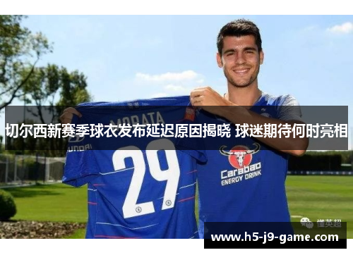 切尔西新赛季球衣发布延迟原因揭晓 球迷期待何时亮相 切尔西新赛季球衣发布延迟原因揭晓 球迷期待何时亮相