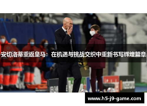 安切洛蒂重返皇马:在机遇与挑战交织中重新书写辉煌篇章 安切洛蒂重返皇马:在机遇与挑战交织中重新书写辉煌篇章
