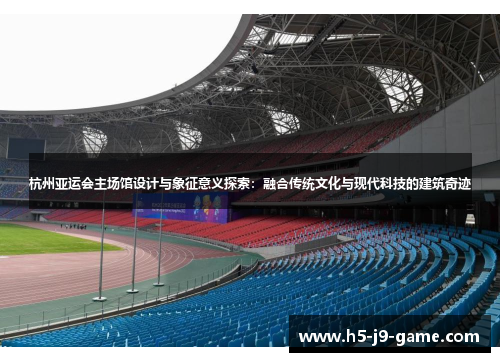 杭州亚运会主场馆设计与象征意义探索:融合传统文化与现代科技的建筑奇迹 杭州亚运会主场馆设计与象征意义探索:融合传统文化与现代科技的建筑奇迹
