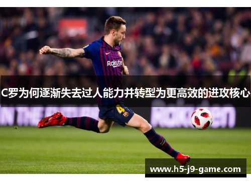 C罗为何逐渐失去过人能力并转型为更高效的进攻核心 C罗为何逐渐失去过人能力并转型为更高效的进攻核心