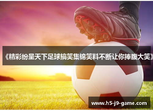 《精彩纷呈天下足球搞笑集锦笑料不断让你捧腹大笑》 《精彩纷呈天下足球搞笑集锦笑料不断让你捧腹大笑》