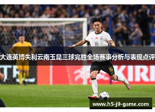 大连英博失利云南玉昆三球完胜全场赛事分析与表现点评 大连英博失利云南玉昆三球完胜全场赛事分析与表现点评