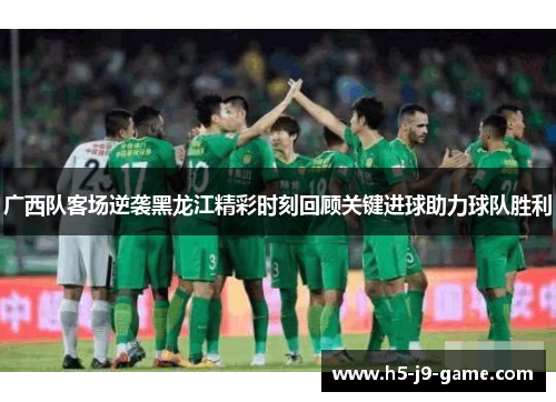 广西队客场逆袭黑龙江精彩时刻回顾关键进球助力球队胜利 广西队客场逆袭黑龙江精彩时刻回顾关键进球助力球队胜利