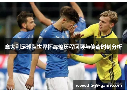 意大利足球队世界杯辉煌历程回顾与传奇时刻分析 意大利足球队世界杯辉煌历程回顾与传奇时刻分析