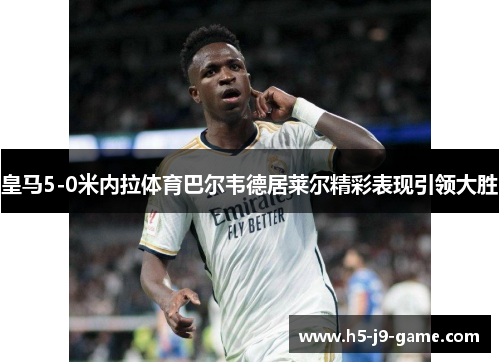 皇马5-0米内拉体育巴尔韦德居莱尔精彩表现引领大胜 皇马5-0米内拉体育巴尔韦德居莱尔精彩表现引领大胜