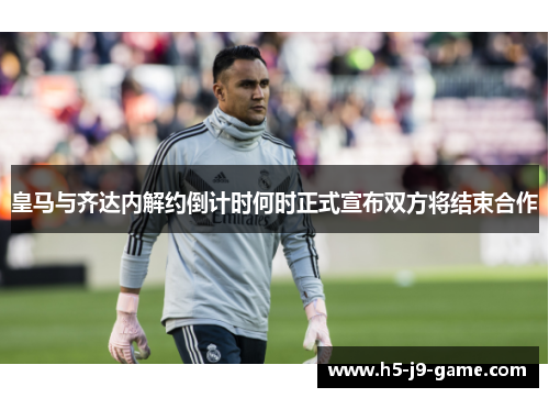 皇马与齐达内解约倒计时何时正式宣布双方将结束合作 皇马与齐达内解约倒计时何时正式宣布双方将结束合作