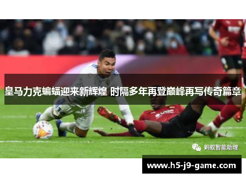 皇马力克蝙蝠迎来新辉煌 时隔多年再登巅峰再写传奇篇章 皇马力克蝙蝠迎来新辉煌 时隔多年再登巅峰再写传奇篇章