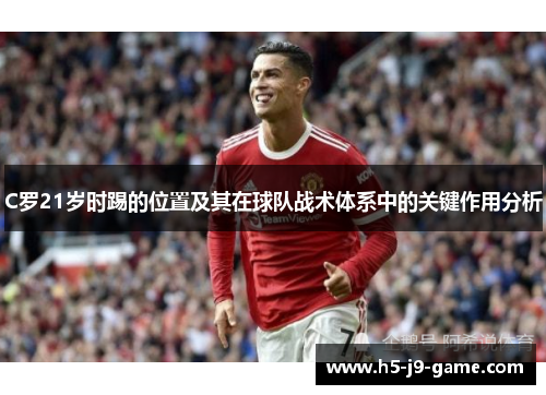 C罗21岁时踢的位置及其在球队战术体系中的关键作用分析 C罗21岁时踢的位置及其在球队战术体系中的关键作用分析