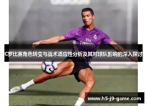 C罗比赛角色转变与战术适应性分析及其对球队影响的深入探讨 C罗比赛角色转变与战术适应性分析及其对球队影响的深入探讨