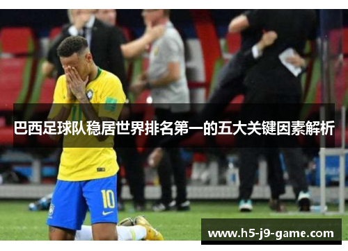 巴西足球队稳居世界排名第一的五大关键因素解析 巴西足球队稳居世界排名第一的五大关键因素解析
