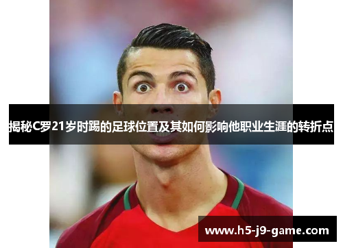 揭秘C罗21岁时踢的足球位置及其如何影响他职业生涯的转折点 揭秘C罗21岁时踢的足球位置及其如何影响他职业生涯的转折点