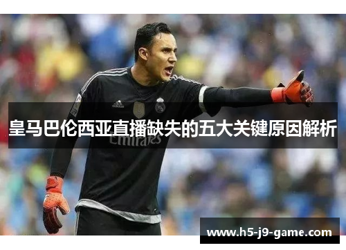 皇马巴伦西亚直播缺失的五大关键原因解析 皇马巴伦西亚直播缺失的五大关键原因解析