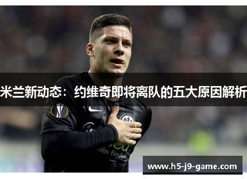 米兰新动态:约维奇即将离队的五大原因解析 米兰新动态:约维奇即将离队的五大原因解析