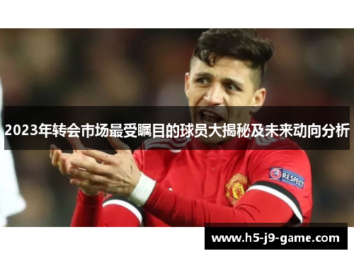 2023年转会市场最受瞩目的球员大揭秘及未来动向分析 2023年转会市场最受瞩目的球员大揭秘及未来动向分析