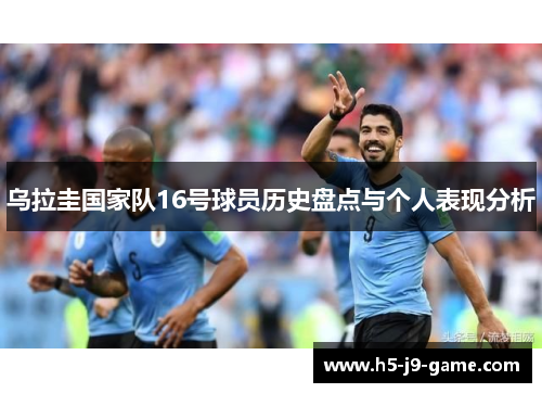 乌拉圭国家队16号球员历史盘点与个人表现分析 乌拉圭国家队16号球员历史盘点与个人表现分析
