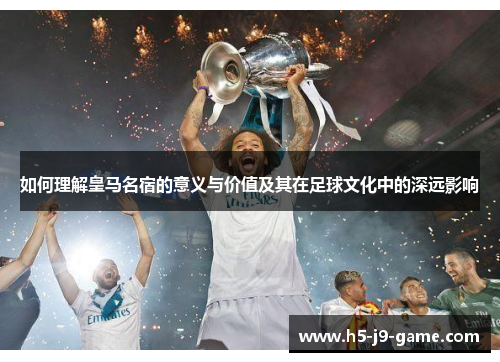如何理解皇马名宿的意义与价值及其在足球文化中的深远影响 如何理解皇马名宿的意义与价值及其在足球文化中的深远影响
