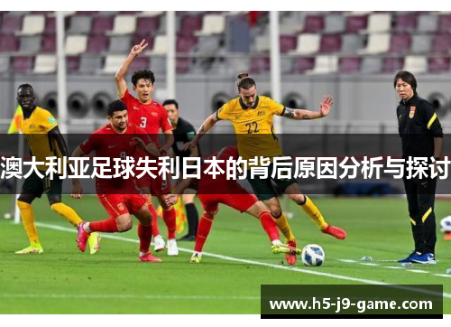 澳大利亚足球失利日本的背后原因分析与探讨 澳大利亚足球失利日本的背后原因分析与探讨