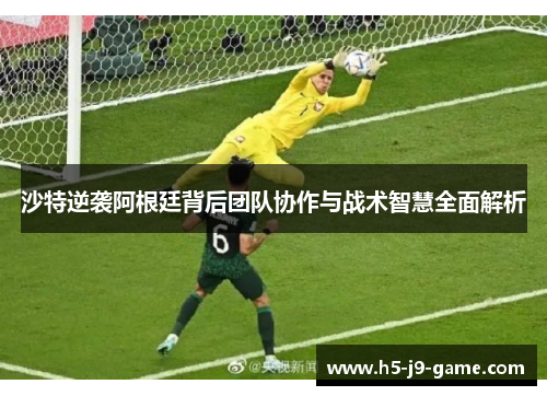 沙特逆袭阿根廷背后团队协作与战术智慧全面解析 沙特逆袭阿根廷背后团队协作与战术智慧全面解析