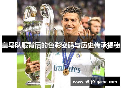 皇马队服背后的色彩密码与历史传承揭秘 皇马队服背后的色彩密码与历史传承揭秘