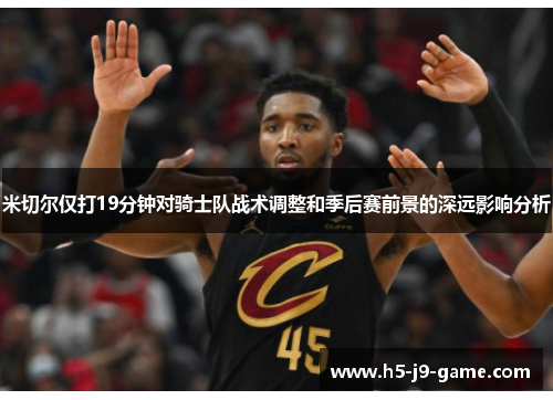 米切尔仅打19分钟对骑士队战术调整和季后赛前景的深远影响分析 米切尔仅打19分钟对骑士队战术调整和季后赛前景的深远影响分析