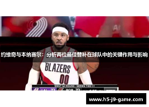 约维奇与本纳赛尔:分析两位最佳替补在球队中的关键作用与影响 约维奇与本纳赛尔:分析两位最佳替补在球队中的关键作用与影响